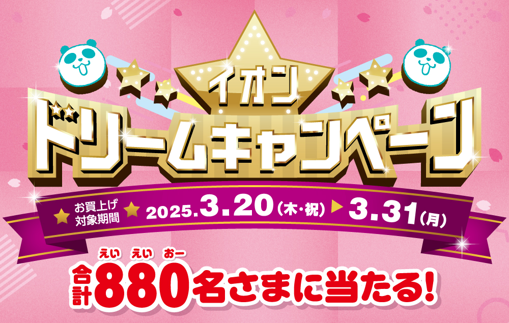 合計880名さまに当たる！イオンドリームキャンペーン｜お買上げ対象期間：2025.3.20(木･祝)～3.31（月）